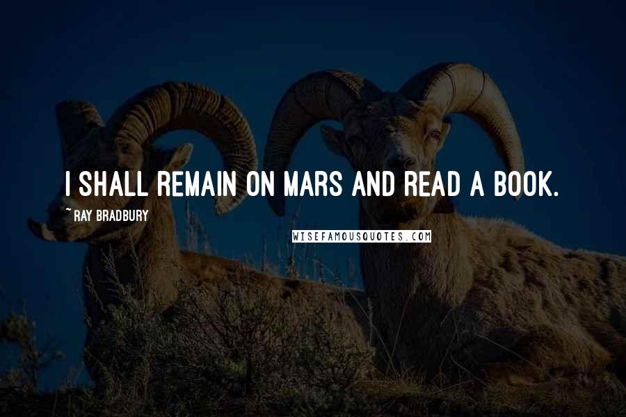 Ray Bradbury Quotes: I shall remain on Mars and read a book.