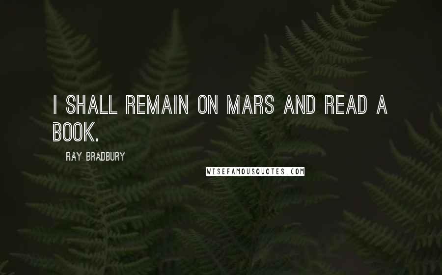 Ray Bradbury Quotes: I shall remain on Mars and read a book.