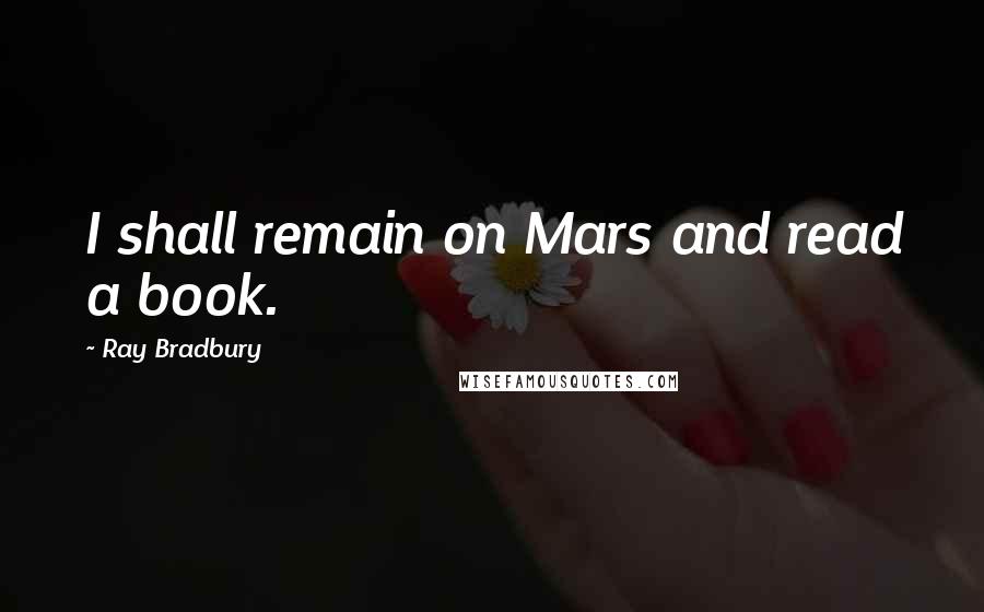 Ray Bradbury Quotes: I shall remain on Mars and read a book.