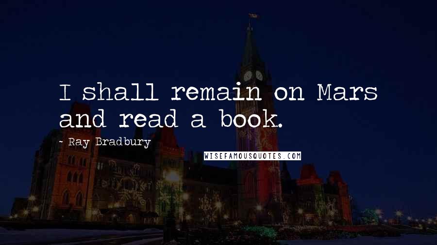 Ray Bradbury Quotes: I shall remain on Mars and read a book.