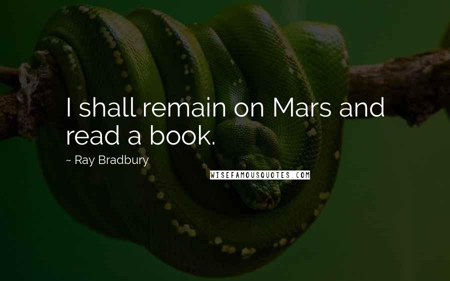 Ray Bradbury Quotes: I shall remain on Mars and read a book.