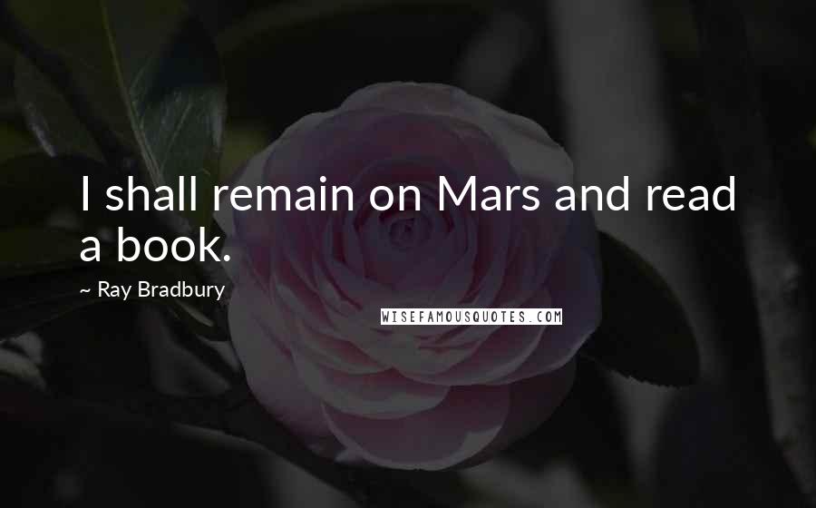 Ray Bradbury Quotes: I shall remain on Mars and read a book.