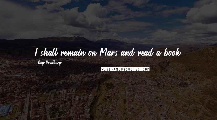 Ray Bradbury Quotes: I shall remain on Mars and read a book.