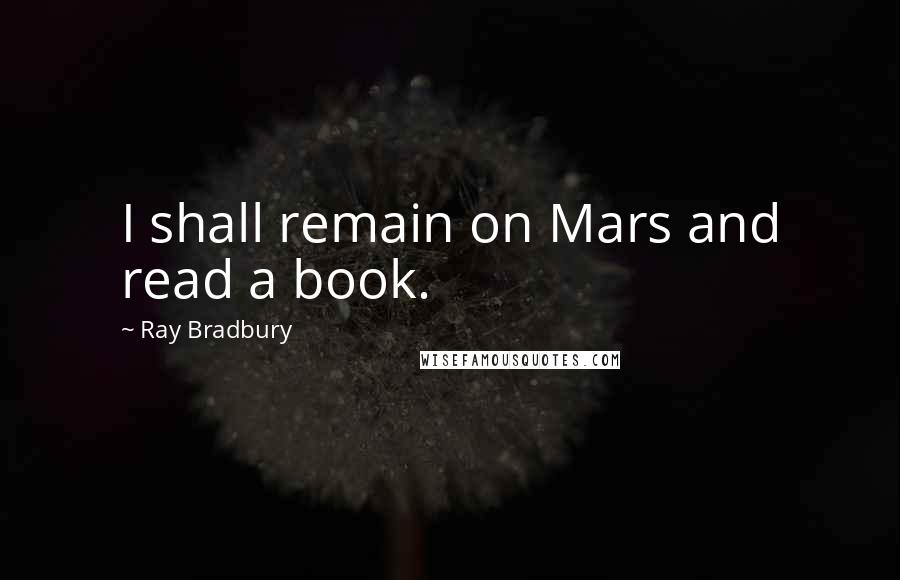 Ray Bradbury Quotes: I shall remain on Mars and read a book.
