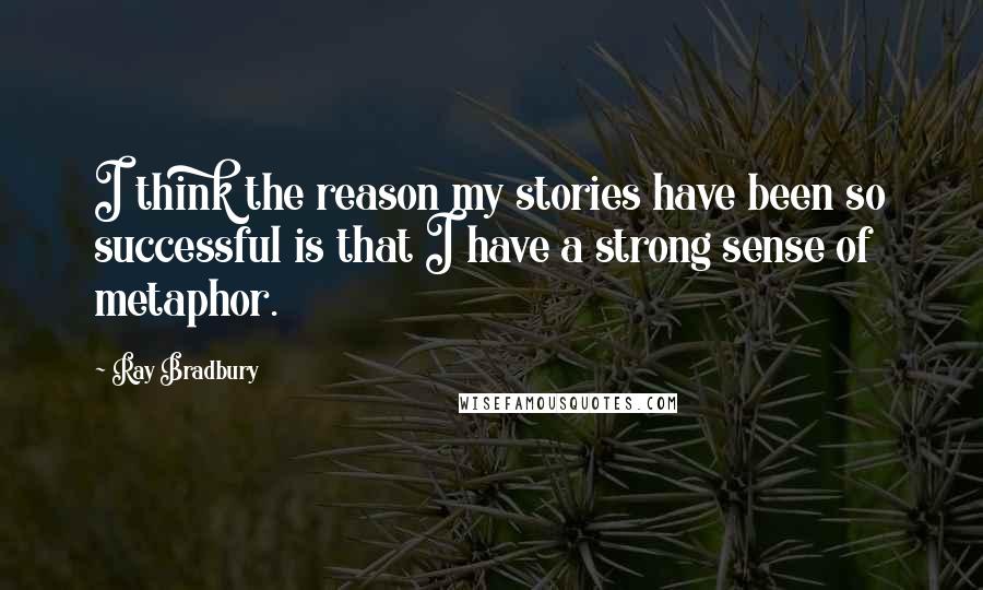 Ray Bradbury Quotes: I think the reason my stories have been so successful is that I have a strong sense of metaphor.