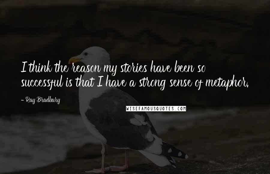 Ray Bradbury Quotes: I think the reason my stories have been so successful is that I have a strong sense of metaphor.