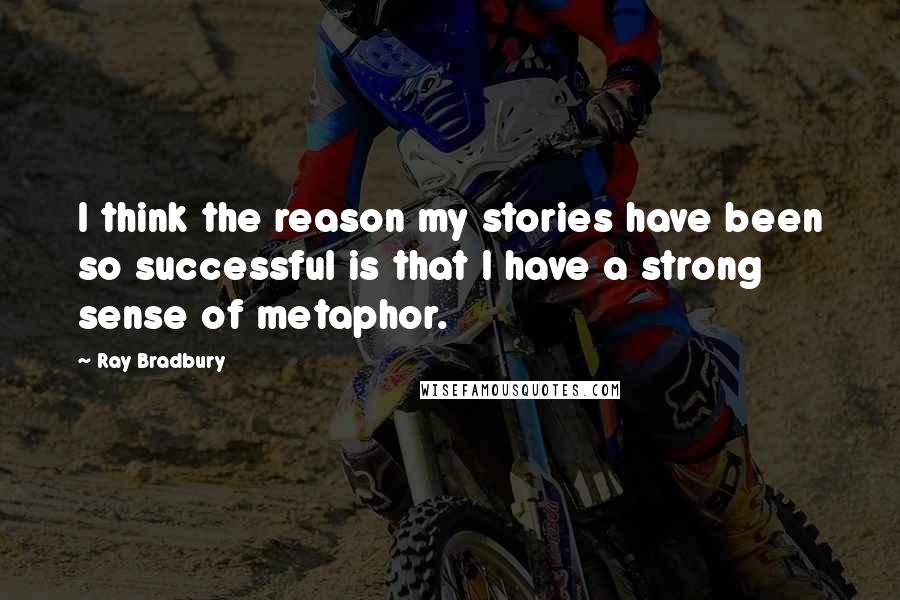 Ray Bradbury Quotes: I think the reason my stories have been so successful is that I have a strong sense of metaphor.