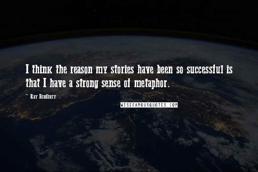 Ray Bradbury Quotes: I think the reason my stories have been so successful is that I have a strong sense of metaphor.