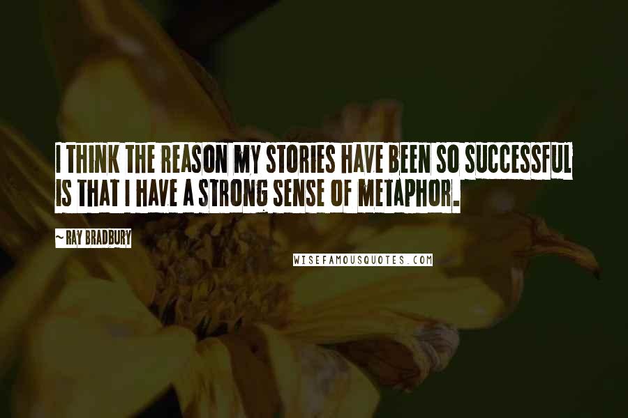 Ray Bradbury Quotes: I think the reason my stories have been so successful is that I have a strong sense of metaphor.