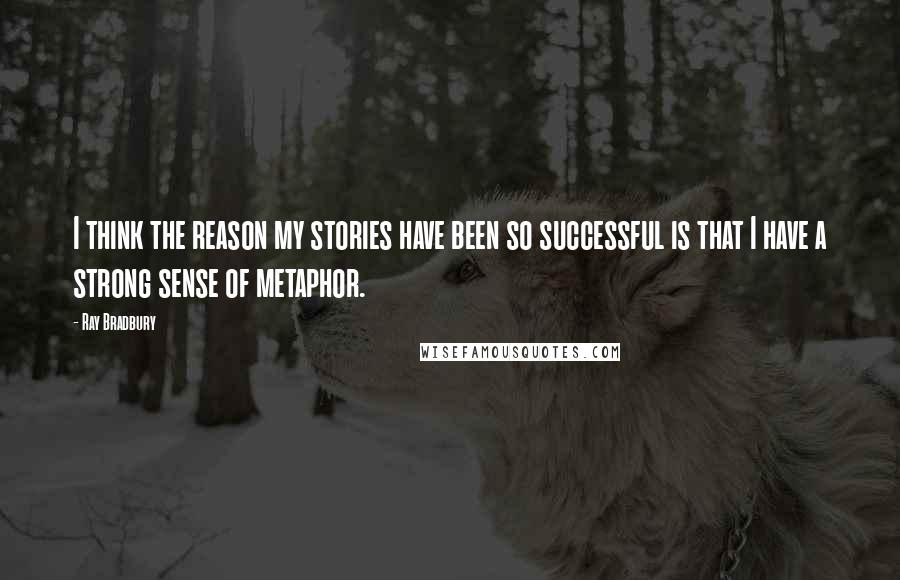 Ray Bradbury Quotes: I think the reason my stories have been so successful is that I have a strong sense of metaphor.