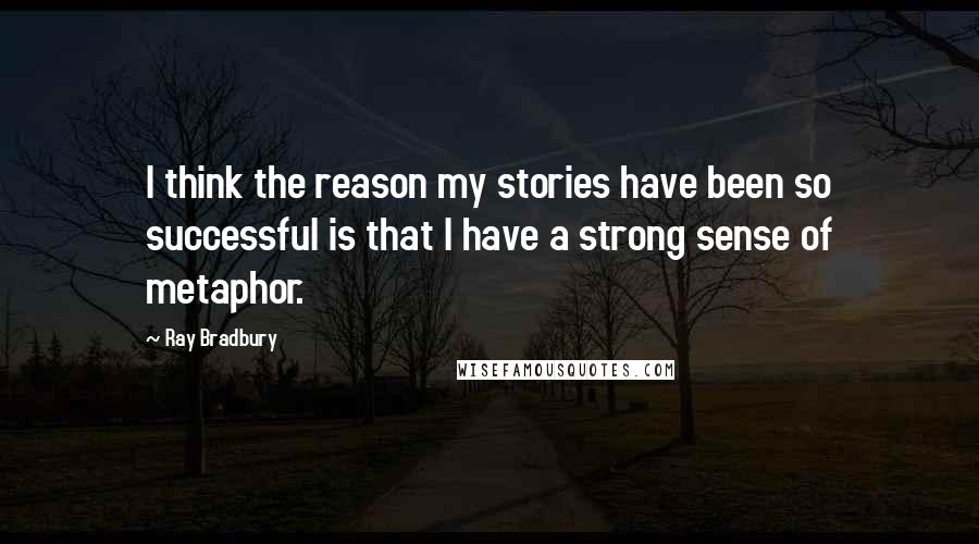 Ray Bradbury Quotes: I think the reason my stories have been so successful is that I have a strong sense of metaphor.