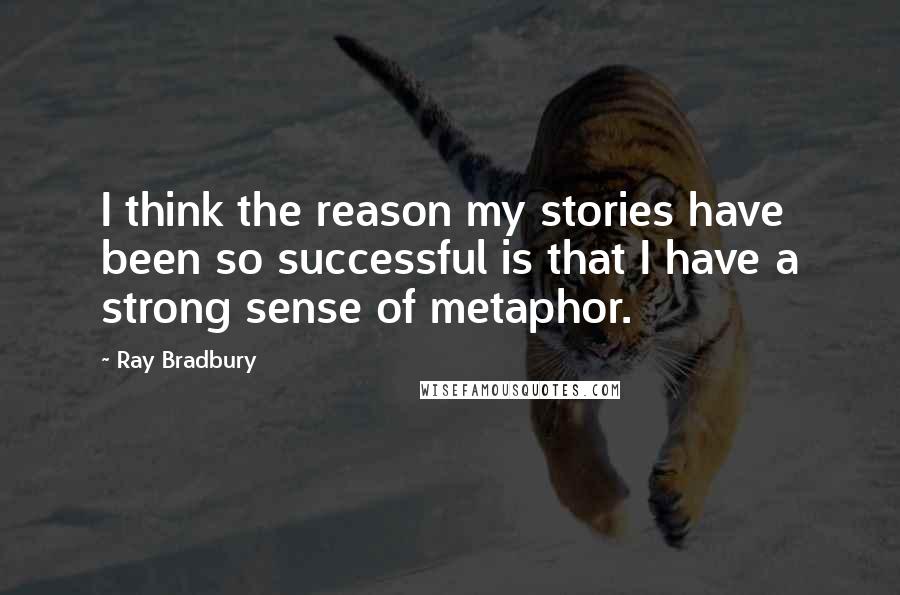 Ray Bradbury Quotes: I think the reason my stories have been so successful is that I have a strong sense of metaphor.