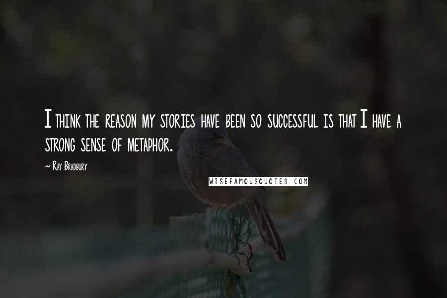 Ray Bradbury Quotes: I think the reason my stories have been so successful is that I have a strong sense of metaphor.