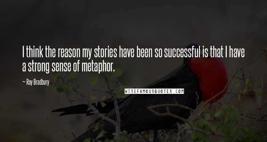 Ray Bradbury Quotes: I think the reason my stories have been so successful is that I have a strong sense of metaphor.