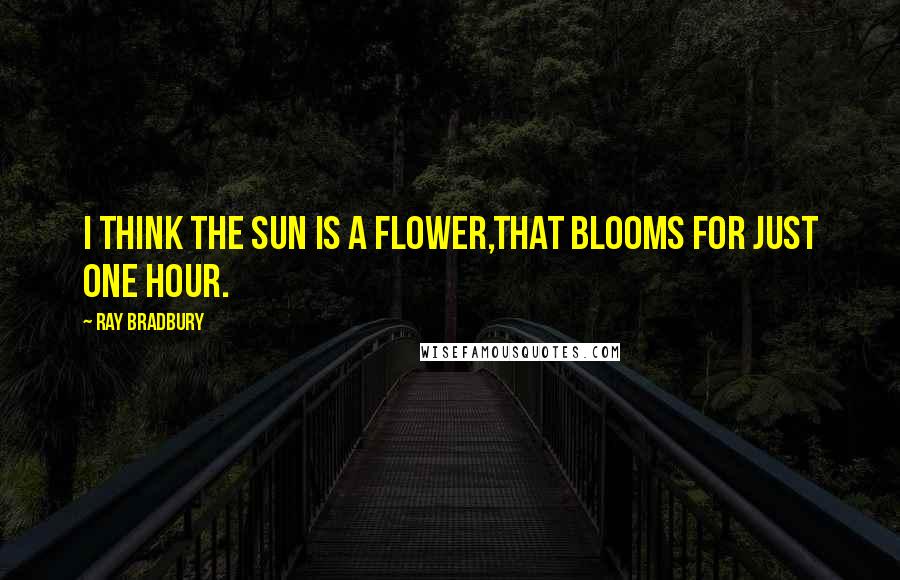 Ray Bradbury Quotes: I think the sun is a flower,That blooms for just one hour.