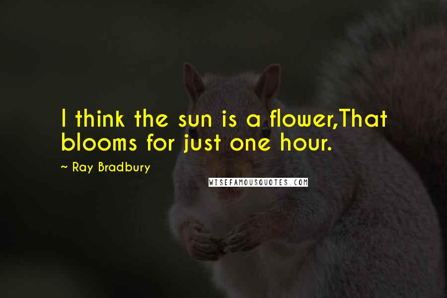 Ray Bradbury Quotes: I think the sun is a flower,That blooms for just one hour.