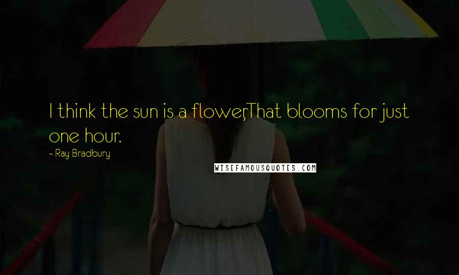 Ray Bradbury Quotes: I think the sun is a flower,That blooms for just one hour.