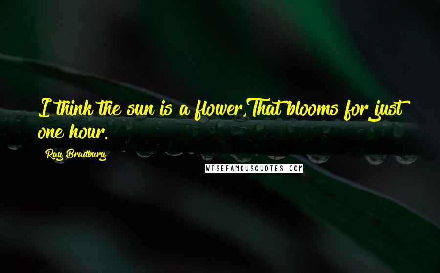 Ray Bradbury Quotes: I think the sun is a flower,That blooms for just one hour.