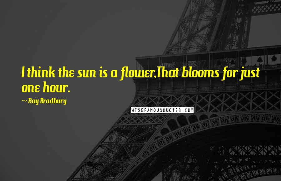 Ray Bradbury Quotes: I think the sun is a flower,That blooms for just one hour.