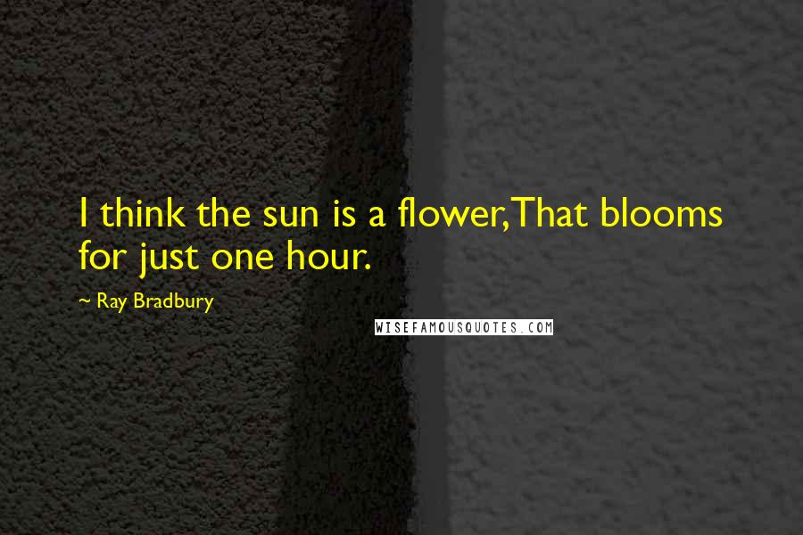 Ray Bradbury Quotes: I think the sun is a flower,That blooms for just one hour.