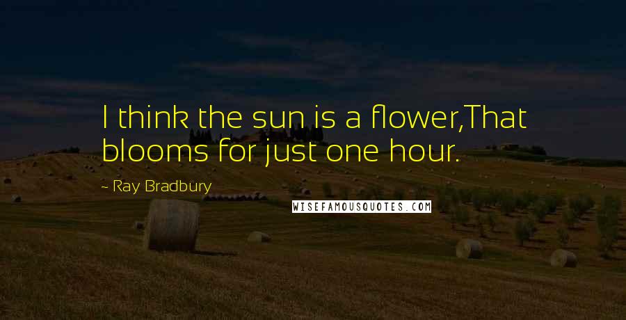 Ray Bradbury Quotes: I think the sun is a flower,That blooms for just one hour.