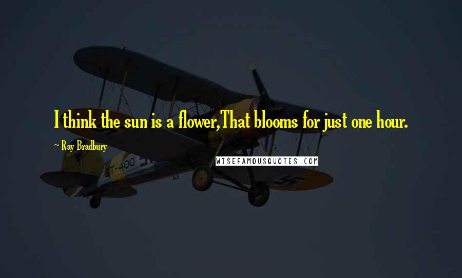 Ray Bradbury Quotes: I think the sun is a flower,That blooms for just one hour.