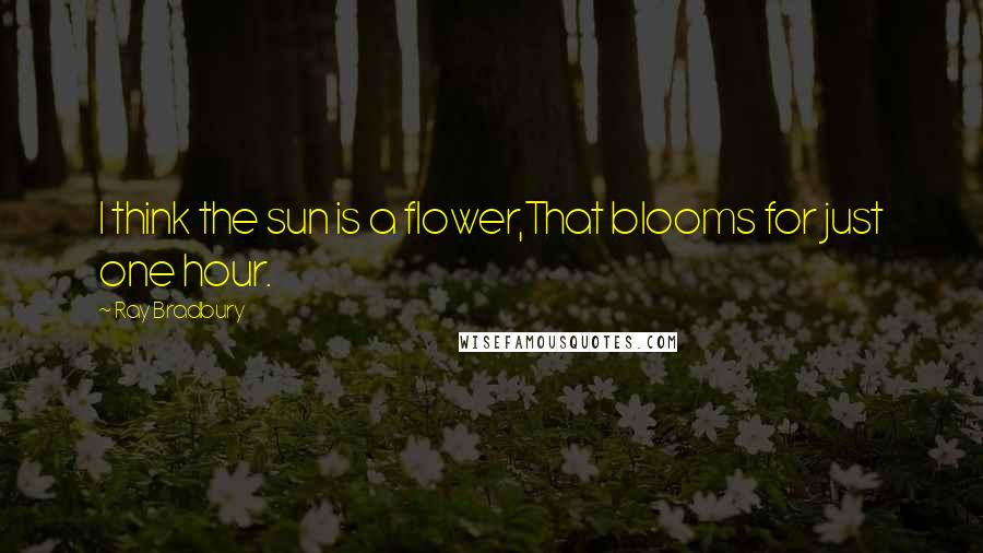 Ray Bradbury Quotes: I think the sun is a flower,That blooms for just one hour.