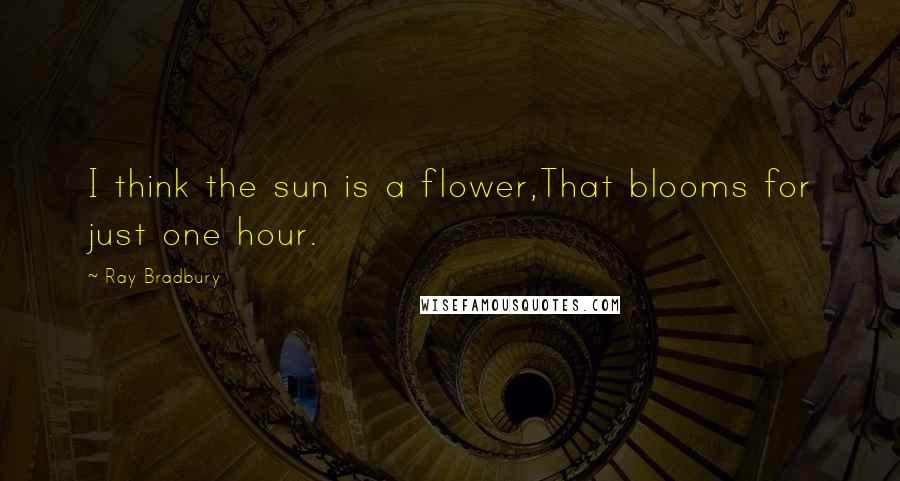 Ray Bradbury Quotes: I think the sun is a flower,That blooms for just one hour.