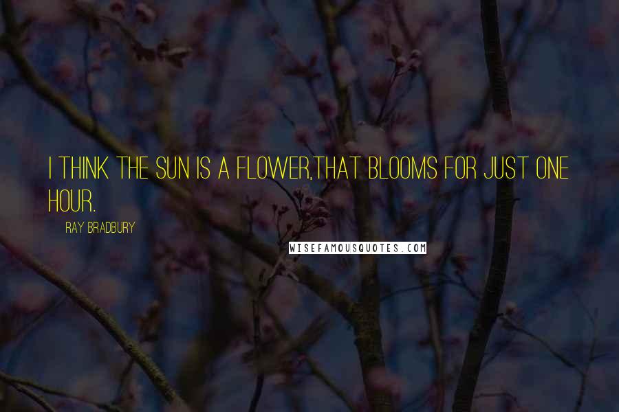 Ray Bradbury Quotes: I think the sun is a flower,That blooms for just one hour.