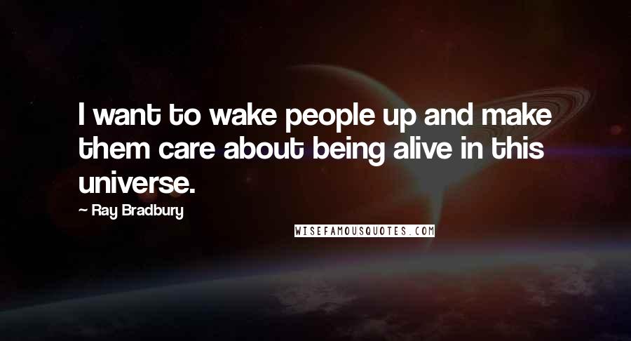 Ray Bradbury Quotes: I want to wake people up and make them care about being alive in this universe.