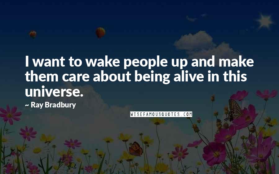 Ray Bradbury Quotes: I want to wake people up and make them care about being alive in this universe.