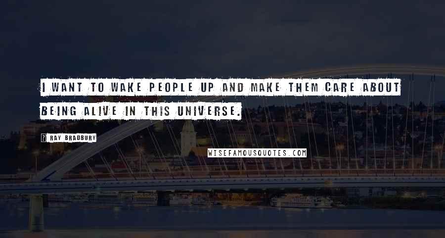 Ray Bradbury Quotes: I want to wake people up and make them care about being alive in this universe.