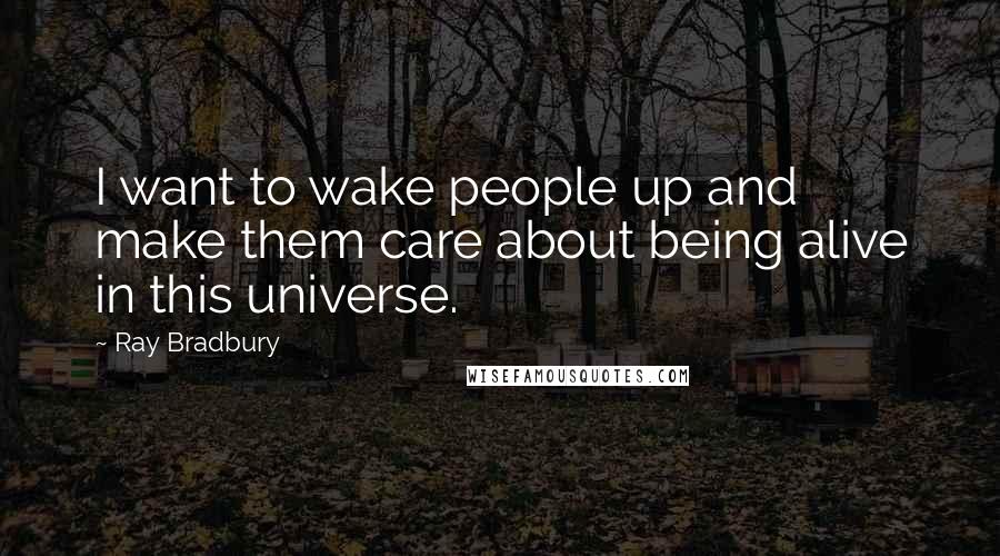 Ray Bradbury Quotes: I want to wake people up and make them care about being alive in this universe.
