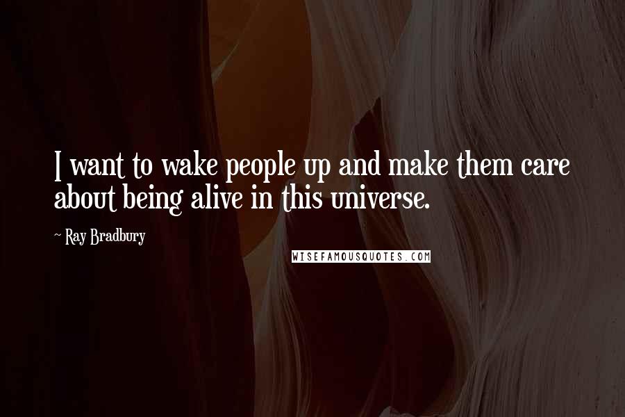 Ray Bradbury Quotes: I want to wake people up and make them care about being alive in this universe.