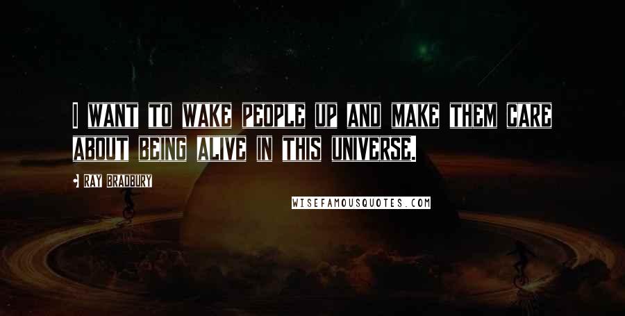 Ray Bradbury Quotes: I want to wake people up and make them care about being alive in this universe.