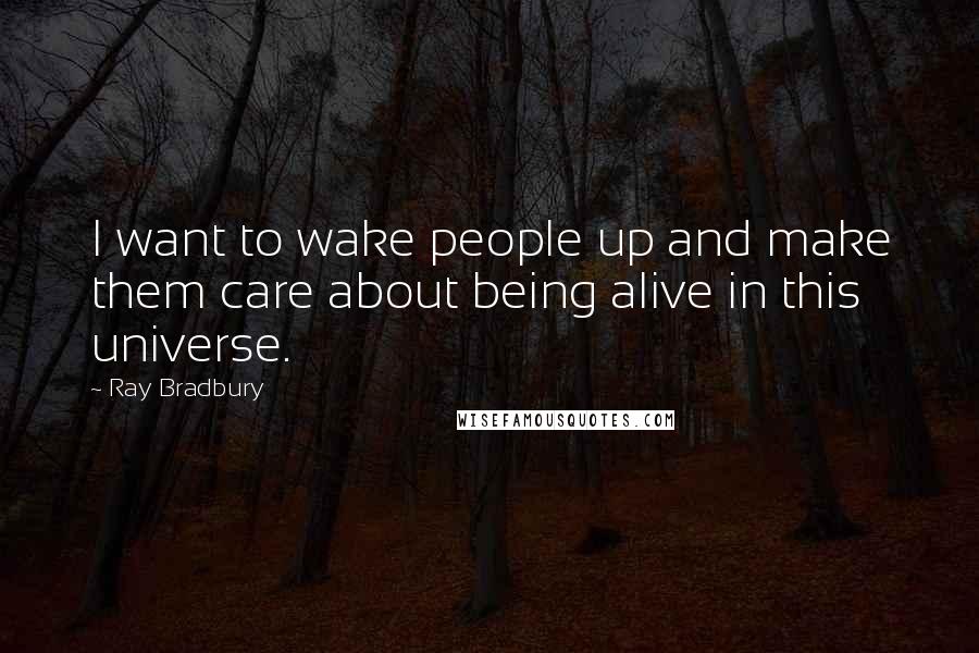 Ray Bradbury Quotes: I want to wake people up and make them care about being alive in this universe.