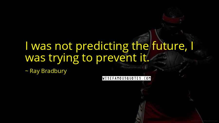 Ray Bradbury Quotes: I was not predicting the future, I was trying to prevent it.