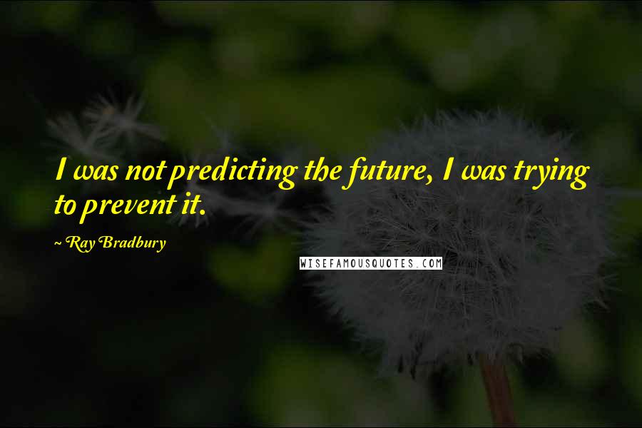 Ray Bradbury Quotes: I was not predicting the future, I was trying to prevent it.