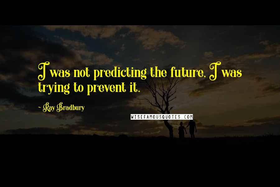 Ray Bradbury Quotes: I was not predicting the future, I was trying to prevent it.