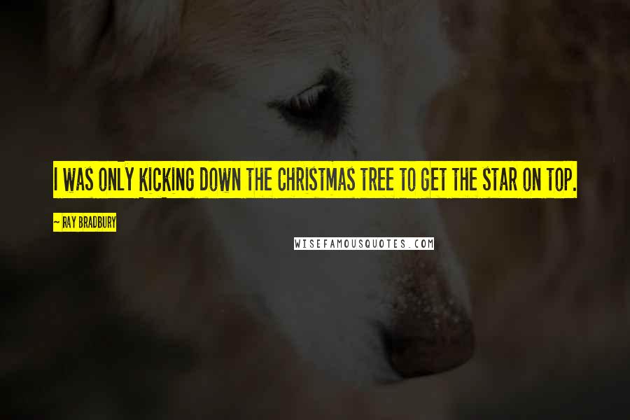 Ray Bradbury Quotes: I was only kicking down the Christmas tree to get the star on top.