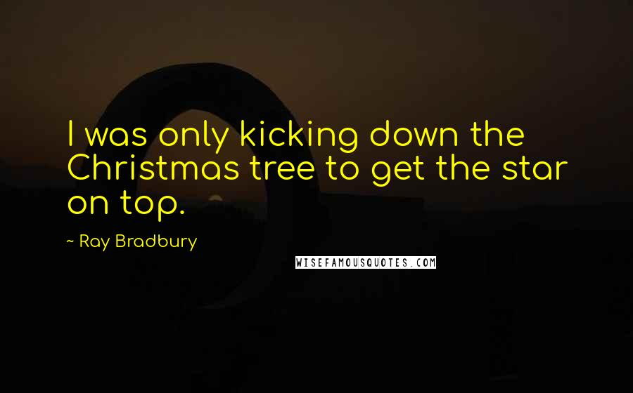 Ray Bradbury Quotes: I was only kicking down the Christmas tree to get the star on top.