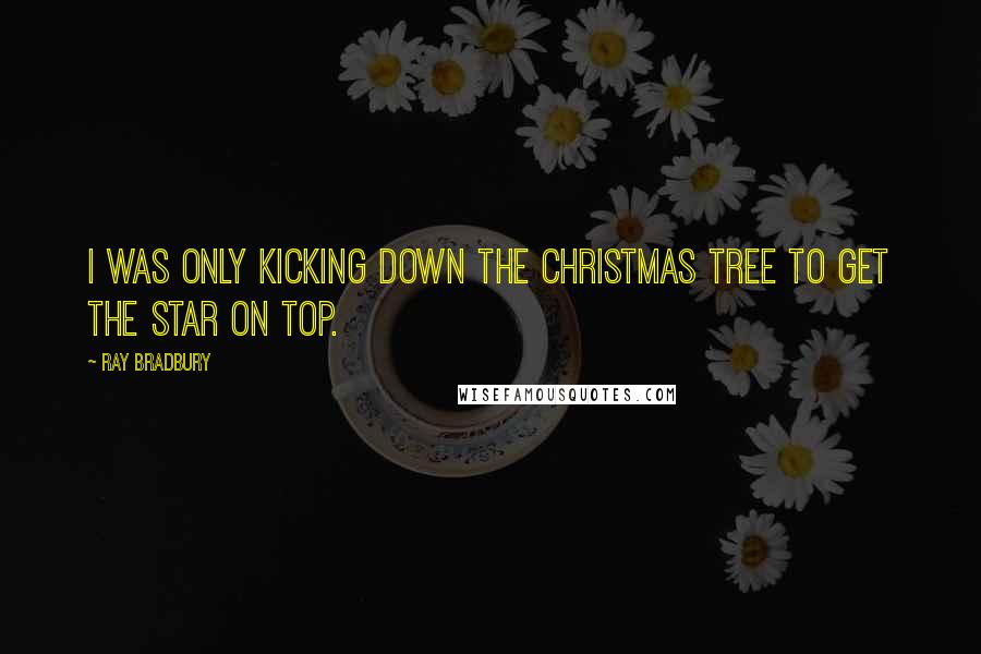 Ray Bradbury Quotes: I was only kicking down the Christmas tree to get the star on top.