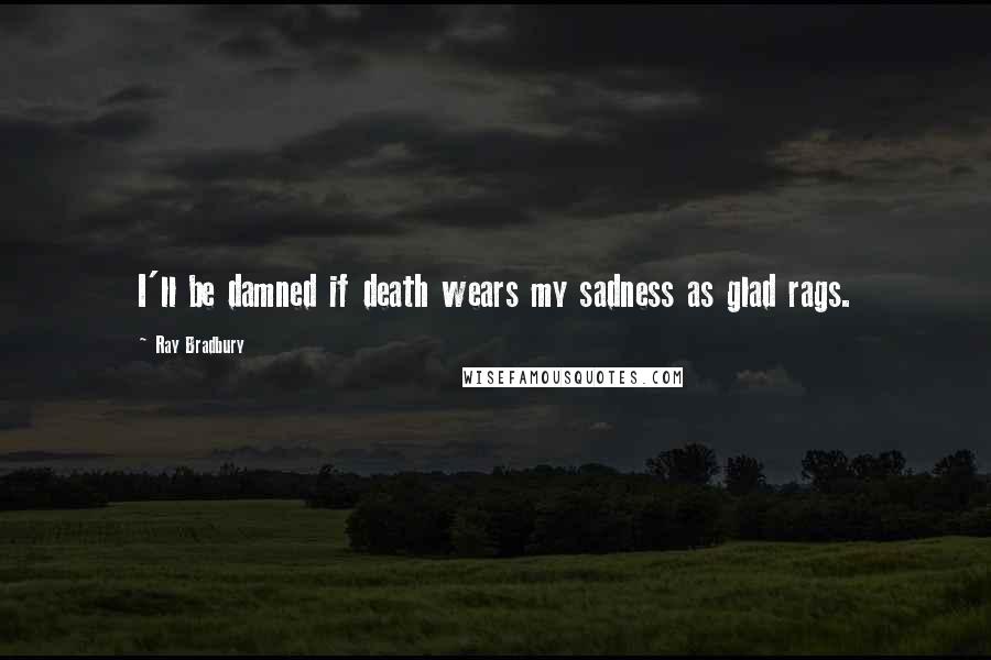 Ray Bradbury Quotes: I'll be damned if death wears my sadness as glad rags.