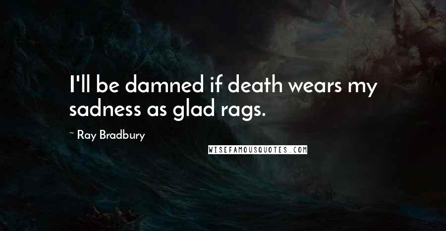 Ray Bradbury Quotes: I'll be damned if death wears my sadness as glad rags.