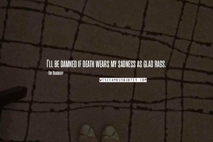 Ray Bradbury Quotes: I'll be damned if death wears my sadness as glad rags.