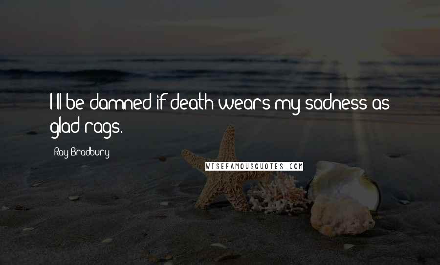 Ray Bradbury Quotes: I'll be damned if death wears my sadness as glad rags.
