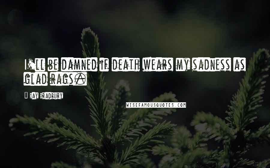 Ray Bradbury Quotes: I'll be damned if death wears my sadness as glad rags.
