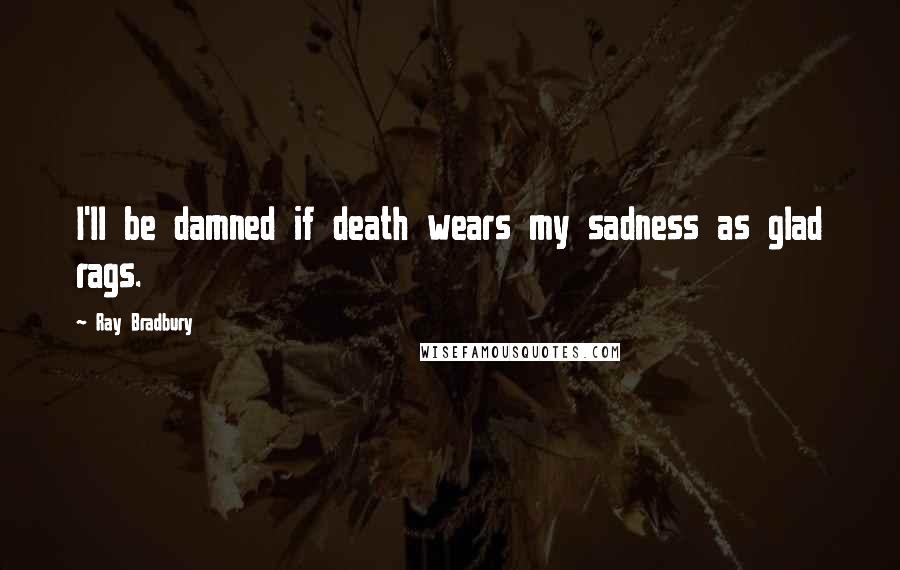 Ray Bradbury Quotes: I'll be damned if death wears my sadness as glad rags.