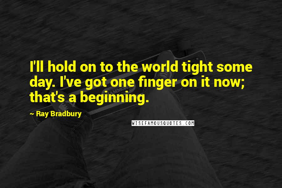 Ray Bradbury Quotes: I'll hold on to the world tight some day. I've got one finger on it now; that's a beginning.