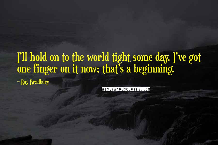 Ray Bradbury Quotes: I'll hold on to the world tight some day. I've got one finger on it now; that's a beginning.